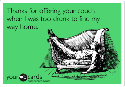 Thanks for offering your couch when I was too drunk to find my way home.