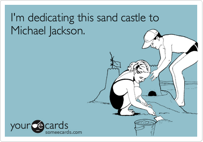 I'm dedicating this sand castle to Michael Jackson.