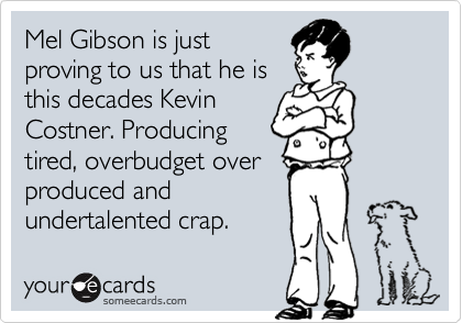Mel Gibson is just
proving to us that he is
this decades Kevin
Costner. Producing
tired, overbudget over
produced and
undertalented crap.  