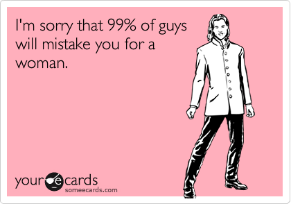 I'm sorry that 99% of guyswill mistake you for awoman.