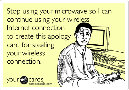 Stop using your microwave so I can continue using your wireless Internet connection 
to create this apology
card for stealing
your wireless
connection. 