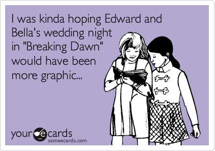 I was kinda hoping Edward and Bella's wedding night
in "Breaking Dawn"
would have been
more graphic...