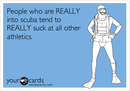 People who are REALLY
into scuba tend to
REALLY suck at all other
athletics.
