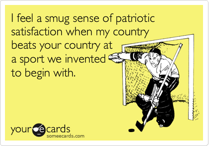 I feel a smug sense of patriotic satisfaction when my countrybeats your country at a sport we inventedto begin with.
