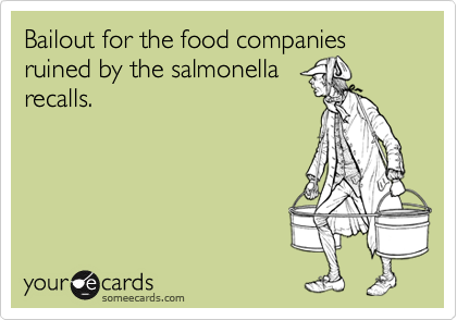 Bailout for the food companies ruined by the salmonella
recalls.