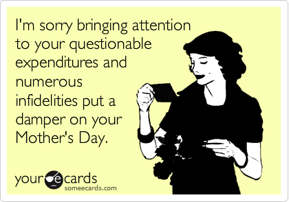 I'm sorry bringing attention
to your questionable
expenditures and
numerous
infidelities put a
damper on your
Mother's Day.