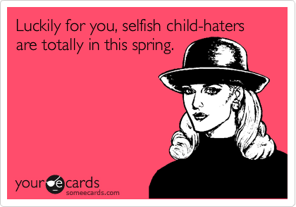 Luckily for you, selfish child-haters are totally in this spring.