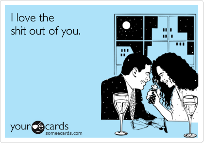 I love the shit out of you. | Thinking Of You Ecard