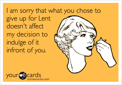 I am sorry that what you chose to give up for Lent
doesn't affect
my decision to
indulge of it
infront of you.