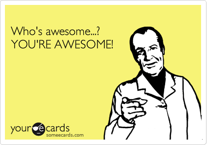 
Who's awesome...?
YOU'RE AWESOME!