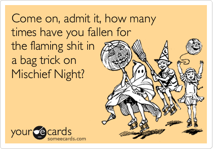 Come on, admit it, how many 
times have you fallen for
the flaming shit in
a bag trick on
Mischief Night?