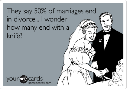 They say 50% of marriages end
in divorce... I wonder
how many end with a
knife?
