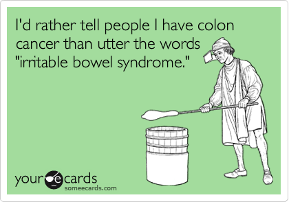 I'd rather tell people I have colon cancer than utter the words
"irritable bowel syndrome."