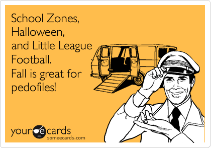 School Zones,
Halloween,
and Little League
Football.
Fall is great for
pedofiles!