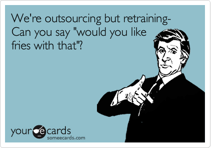 We're outsourcing but retraining-
Can you say "would you like
fries with that"?