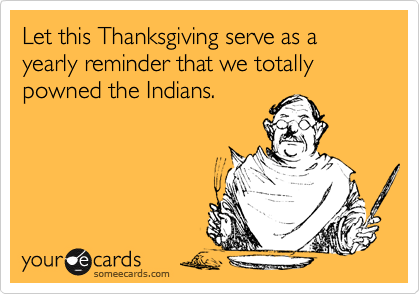 Let this Thanksgiving serve as a yearly reminder that we totally powned the Indians.