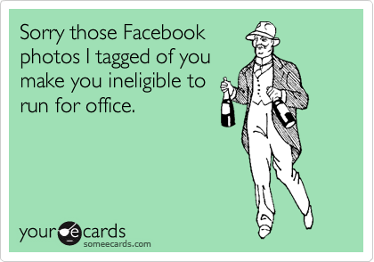 Sorry those Facebook
photos I tagged of you
make you ineligible to
run for office.
