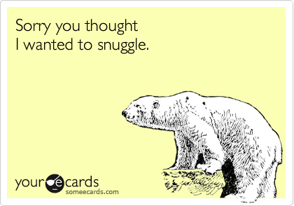 Sorry you thought 
I wanted to snuggle.