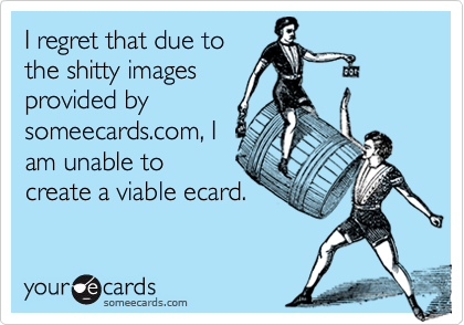 I regret that due tothe shitty imagesprovided bysomeecards.com, Iam unable tocreate a viable ecard.