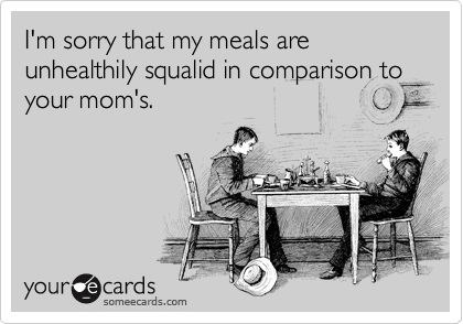 I'm sorry that my meals are unhealthily squalid in comparison to your mom's.