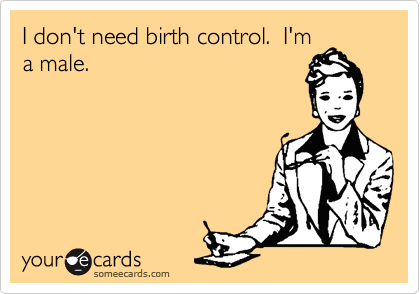 I don't need birth control.  I'm
a male.