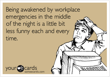 Being awakened by workplace emergencies in the middle
of the night is a little bit
less funny each and every
time.