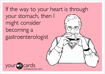If the way to your heart is through your stomach, then I
might consider
becoming a
gastroenterologist