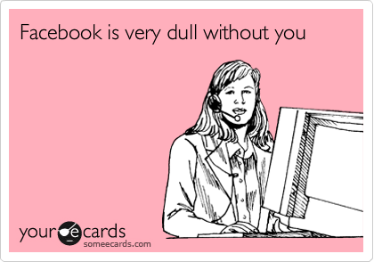 Facebook is very dull without you