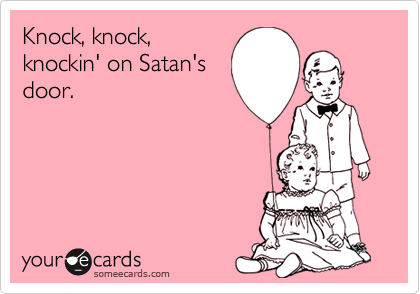Knock, knock,
knockin' on Satan's
door.