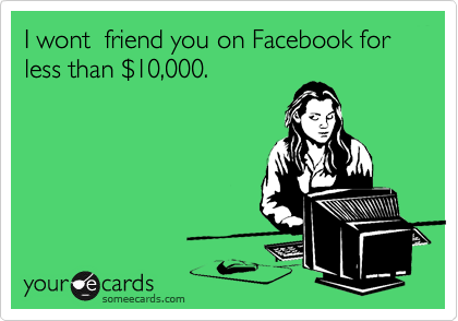 I wont  friend you on Facebook for less than %2410,000. 