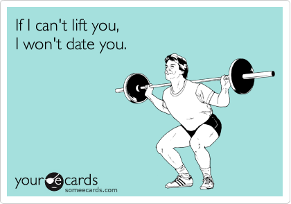 If I can't lift you, 
I won't date you.