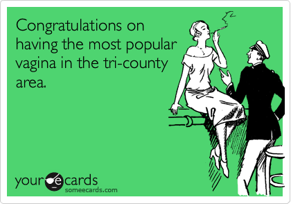 Congratulations on
having the most popular
vagina in the tri-county
area.