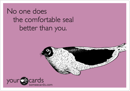 No one does
   the comfortable seal
      better than you.