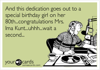 And this dedication goes out to a special birthday girl on her 80th...congratulations Mrs.
Ima Kunt...uhhh...wait a
second...