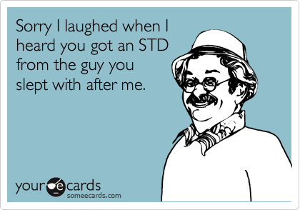Sorry I laughed when I
heard you got an STD
from the guy you
slept with after me.