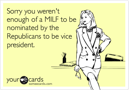 Sorry you weren't
enough of a MILF to be
nominated by the
Republicans to be vice
president.