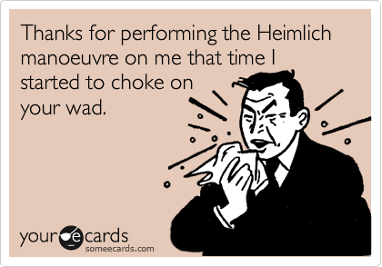 Thanks for performing the Heimlich manoeuvre on me that time I started to choke on your wad.