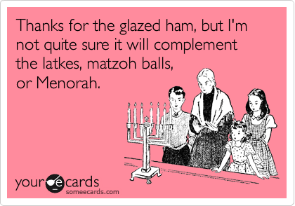 Thanks for the glazed ham, but I'm not quite sure it will complement the latkes, matzoh balls,
or Menorah.