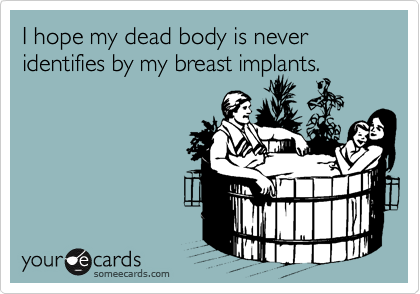 I hope my dead body is never identifies by my breast implants.