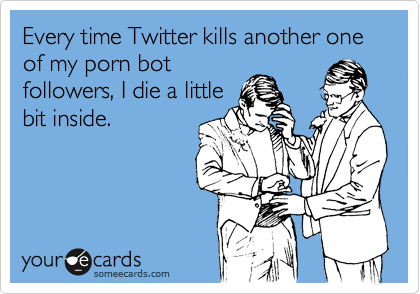 Every time Twitter kills another one of my porn bot
followers, I die a little
bit inside.