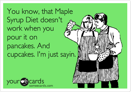 You know, that Maple
Syrup Diet doesn't
work when you
pour it on
pancakes. And
cupcakes. I'm just sayin.
 