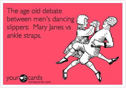 The age old debate
between men's dancing
slippers:  Mary Janes vs
ankle straps.