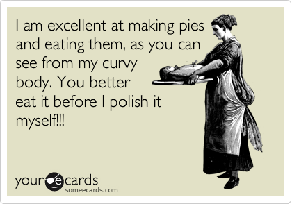 I am excellent at making pies
and eating them, as you can
see from my curvy
body. You better
eat it before I polish it
myself!!!