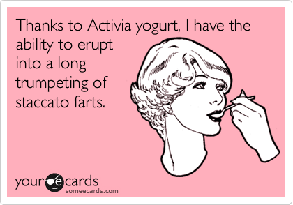 Thanks to Activia yogurt, I have the ability to eruptinto a longtrumpeting ofstaccato farts.