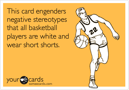 This card engenders
negative stereotypes
that all basketball
players are white and
wear short shorts.