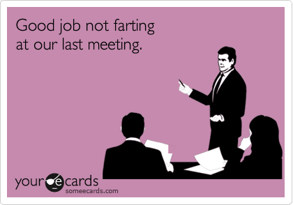 Good job not farting
at our last meeting.