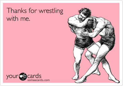 Thanks for wrestling
with me.