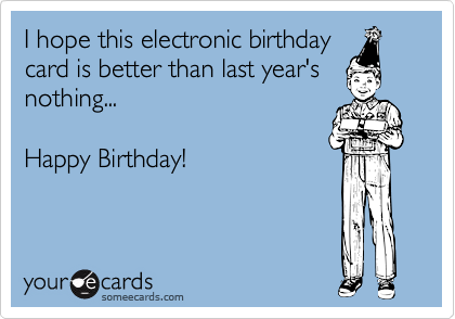 I hope this electronic birthday
card is better than last year's
nothing...

Happy Birthday!