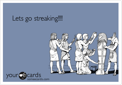 
   Lets go streaking!!!!