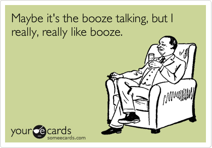 Maybe it's the booze talking, but I really, really like booze.